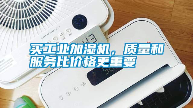 買工業(yè)加濕機,質(zhì)量和服務(wù)比價格更重要