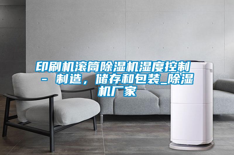 印刷機(jī)滾筒除濕機(jī)濕度控制 - 制造,儲(chǔ)存和包裝_除濕機(jī)廠家