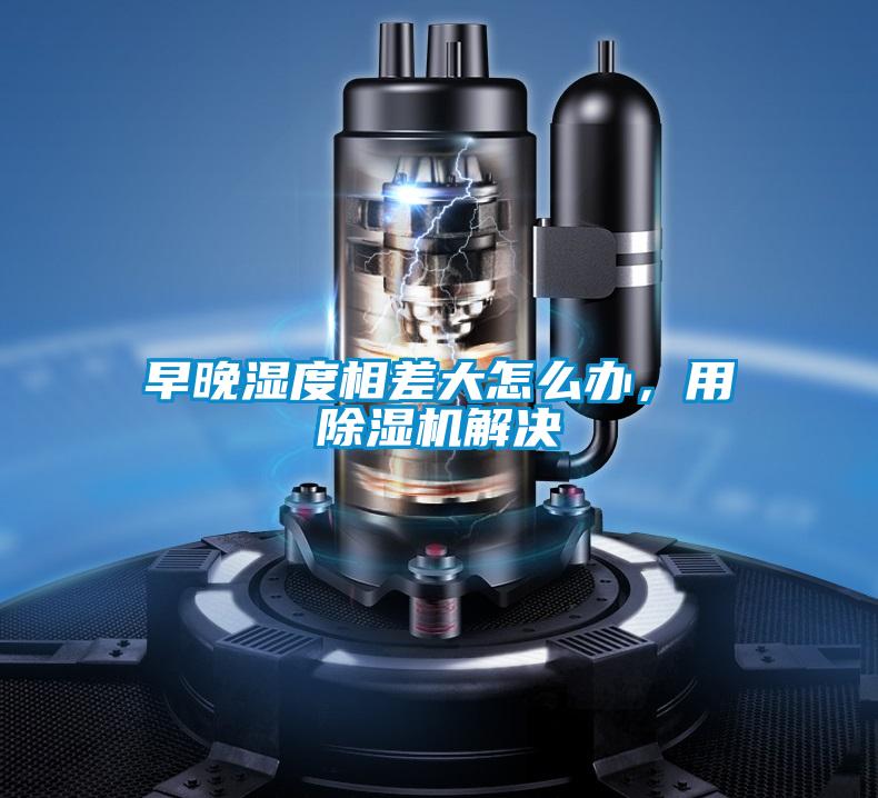 早晚濕度相差大怎么辦,用除濕機(jī)解決