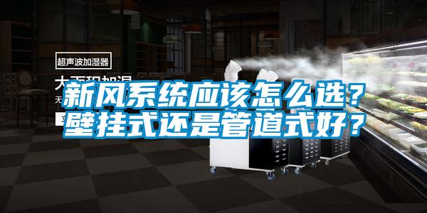 新風系統應該怎么選?壁掛式還是管道式好?