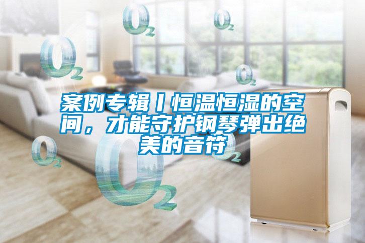 案例專輯丨恒溫恒濕的空間，才能守護(hù)鋼琴彈出絕美的音符