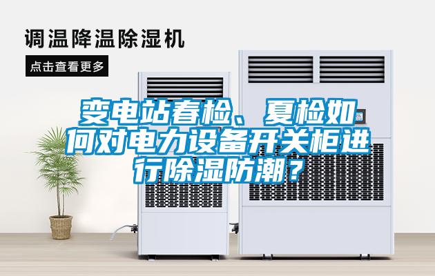 變電站春檢、夏檢如何對電力設備開關柜進行除濕防潮？