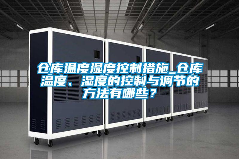 倉庫溫度濕度控制措施_倉庫溫度、濕度的控制與調節的方法有哪些？