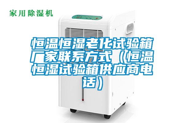 恒溫恒濕老化試驗箱廠家聯(lián)系方式（恒溫恒濕試驗箱供應商電話）