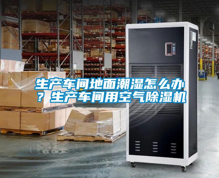 生產(chǎn)車(chē)間地面潮濕怎么辦?生產(chǎn)車(chē)間用空氣除濕機(jī)