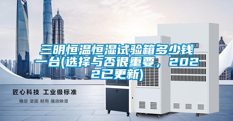 三明恒溫恒濕試驗(yàn)箱多少錢一臺(tái)(選擇與否很重要，2022已更新)