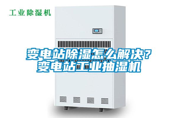 變電站除濕怎么解決？變電站工業抽濕機