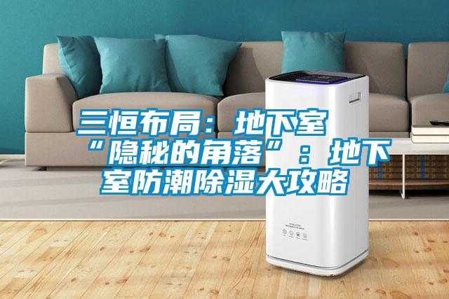 三恒布局:地下室≠“隱秘的角落”:地下室防潮除濕大攻略