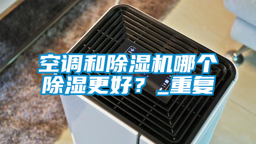 空調(diào)和除濕機哪個除濕更好？_重復(fù)