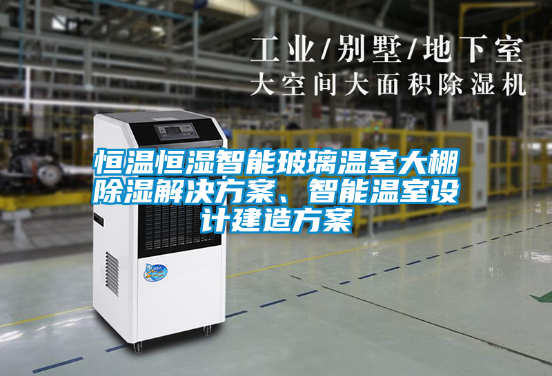 恒溫恒濕智能玻璃溫室大棚除濕解決方案、智能溫室設計建造方案