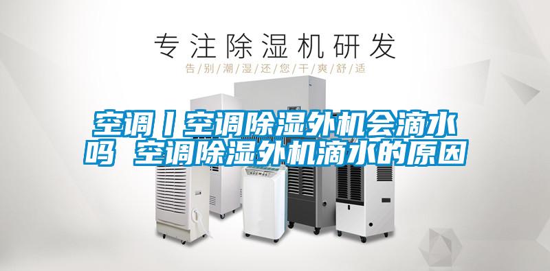 空調(diào)丨空調(diào)除濕外機會滴水嗎 空調(diào)除濕外機滴水的原因