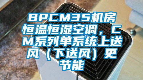 BPCM35機(jī)房恒溫恒濕空調(diào)，CM系列單系統(tǒng)上送風(fēng)（下送風(fēng)）更節(jié)能