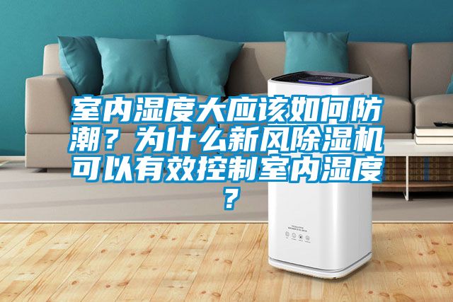 室內(nèi)濕度大應該如何防潮？為什么新風除濕機可以有效控制室內(nèi)濕度？
