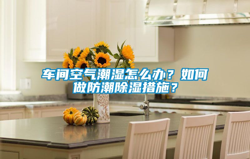 車間空氣潮濕怎么辦？如何做防潮除濕措施？