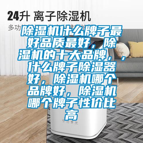 除濕機什么牌子最好品質(zhì)最好，除濕機的十大品牌，，什么牌子除濕器好，除濕機哪個品牌好，除濕機哪個牌子性價比高