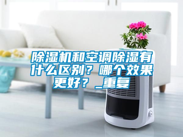 除濕機和空調除濕有什么區別？哪個效果更好？_重復