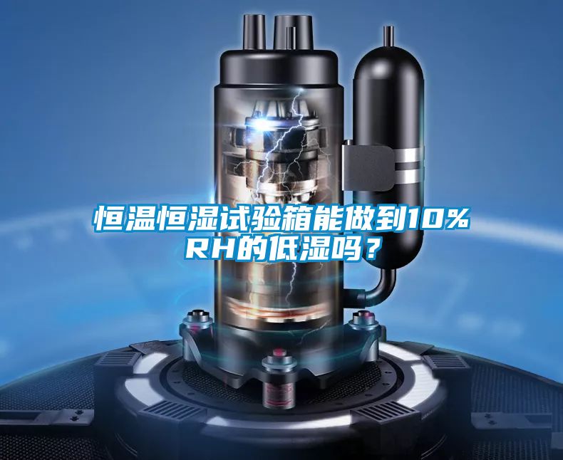 恒溫恒濕試驗箱能做到10%RH的低濕嗎?