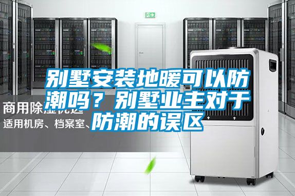 別墅安裝地暖可以防潮嗎？別墅業主對于防潮的誤區