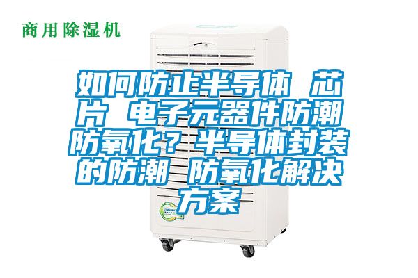 如何防止半導體 芯片 電子元器件防潮防氧化？半導體封裝的防潮 防氧化解決方案